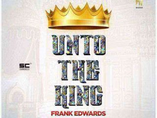 Music Frank Edwards Unto The King