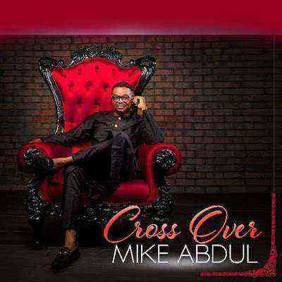 Mike Abdul Cross Over Now Available For Purchase Ngospelmedia