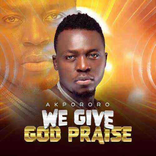 Akpororo We Give God Praise